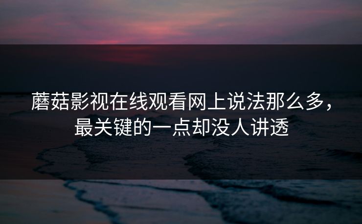蘑菇影视在线观看网上说法那么多，最关键的一点却没人讲透  第1张