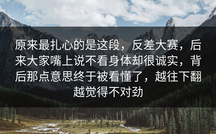 原来最扎心的是这段，反差大赛，后来大家嘴上说不看身体却很诚实，背后那点意思终于被看懂了，越往下翻越觉得不对劲  第1张