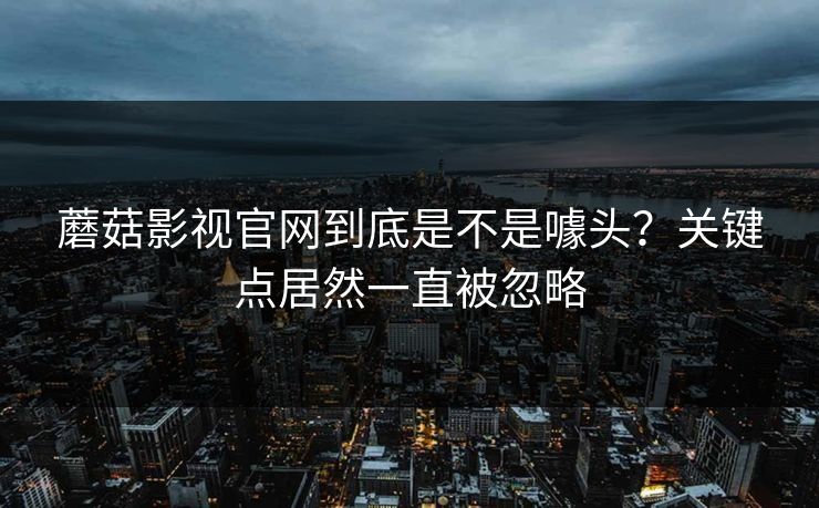 蘑菇影视官网到底是不是噱头？关键点居然一直被忽略  第1张