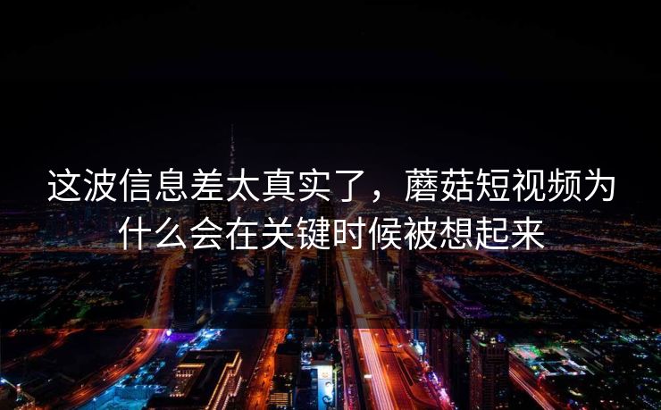 这波信息差太真实了，蘑菇短视频为什么会在关键时候被想起来  第1张