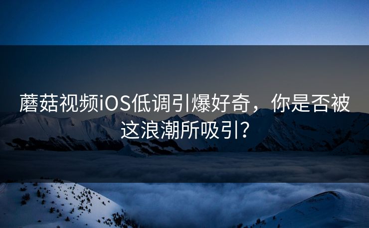 蘑菇视频iOS低调引爆好奇，你是否被这浪潮所吸引？  第1张