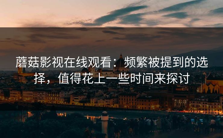 蘑菇影视在线观看：频繁被提到的选择，值得花上一些时间来探讨  第1张