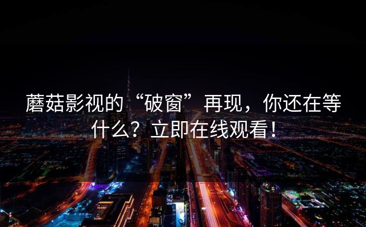 蘑菇影视的“破窗”再现，你还在等什么？立即在线观看！  第1张