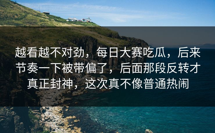 越看越不对劲，每日大赛吃瓜，后来节奏一下被带偏了，后面那段反转才真正封神，这次真不像普通热闹  第1张