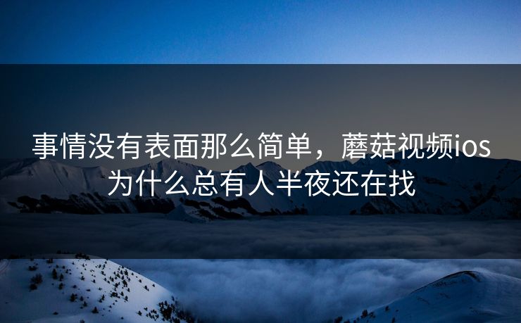 事情没有表面那么简单，蘑菇视频ios为什么总有人半夜还在找  第1张