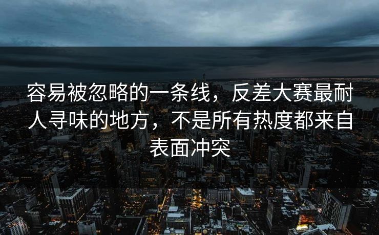 容易被忽略的一条线，反差大赛最耐人寻味的地方，不是所有热度都来自表面冲突  第1张