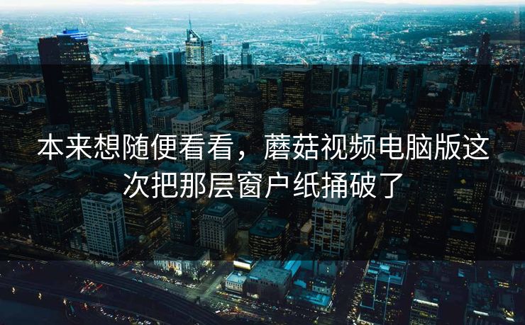 本来想随便看看，蘑菇视频电脑版这次把那层窗户纸捅破了  第1张