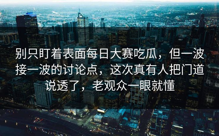 别只盯着表面每日大赛吃瓜，但一波接一波的讨论点，这次真有人把门道说透了，老观众一眼就懂  第1张