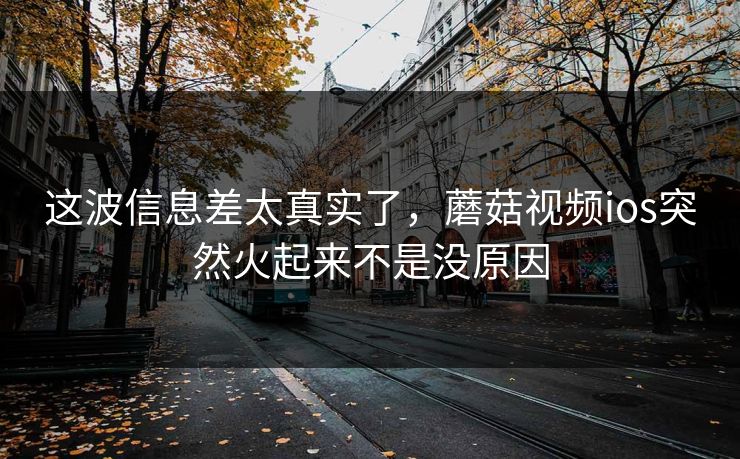这波信息差太真实了，蘑菇视频ios突然火起来不是没原因  第1张