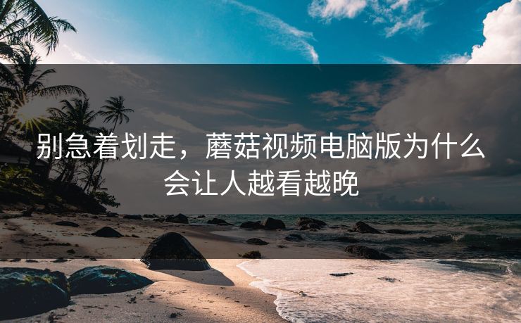 别急着划走，蘑菇视频电脑版为什么会让人越看越晚  第1张