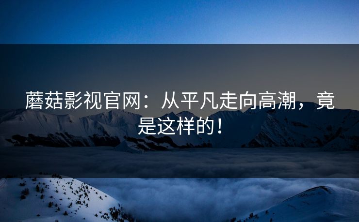 蘑菇影视官网：从平凡走向高潮，竟是这样的！  第1张