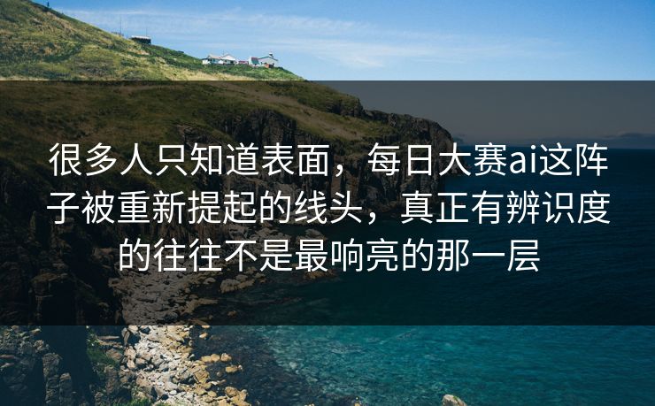 很多人只知道表面，每日大赛ai这阵子被重新提起的线头，真正有辨识度的往往不是最响亮的那一层  第1张