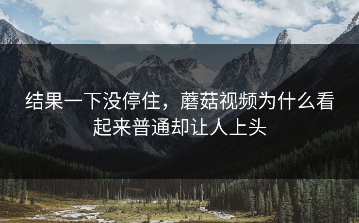 结果一下没停住，蘑菇视频为什么看起来普通却让人上头  第1张