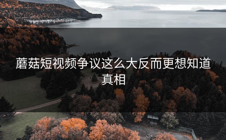 蘑菇短视频争议这么大反而更想知道真相