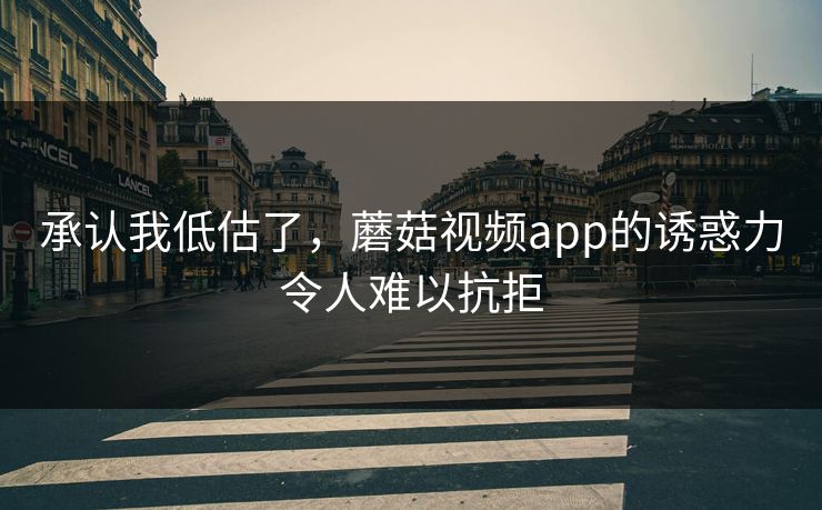 承认我低估了，蘑菇视频app的诱惑力令人难以抗拒