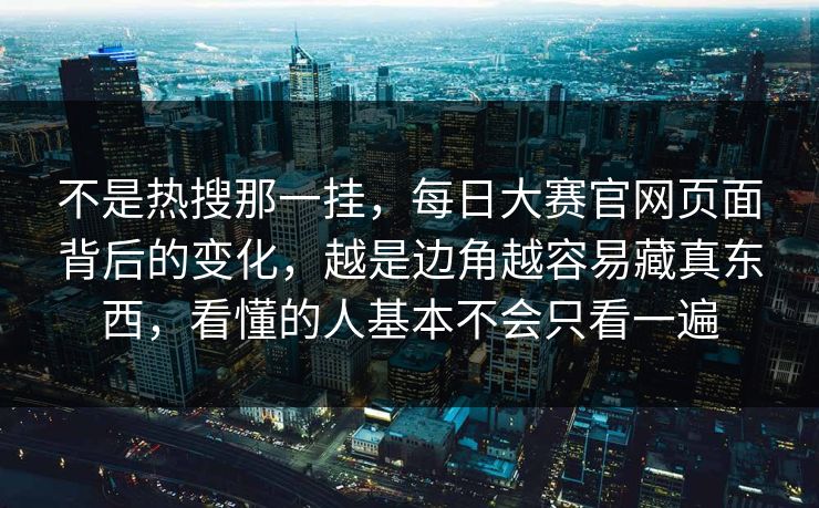 不是热搜那一挂，每日大赛官网页面背后的变化，越是边角越容易藏真东西，看懂的人基本不会只看一遍
