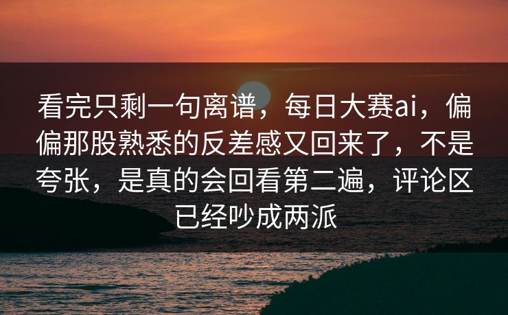 看完只剩一句离谱，每日大赛ai，偏偏那股熟悉的反差感又回来了，不是夸张，是真的会回看第二遍，评论区已经吵成两派
