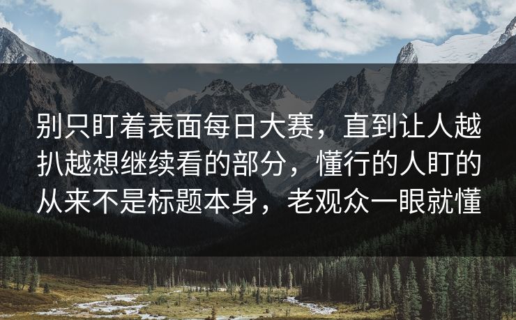 别只盯着表面每日大赛，直到让人越扒越想继续看的部分，懂行的人盯的从来不是标题本身，老观众一眼就懂