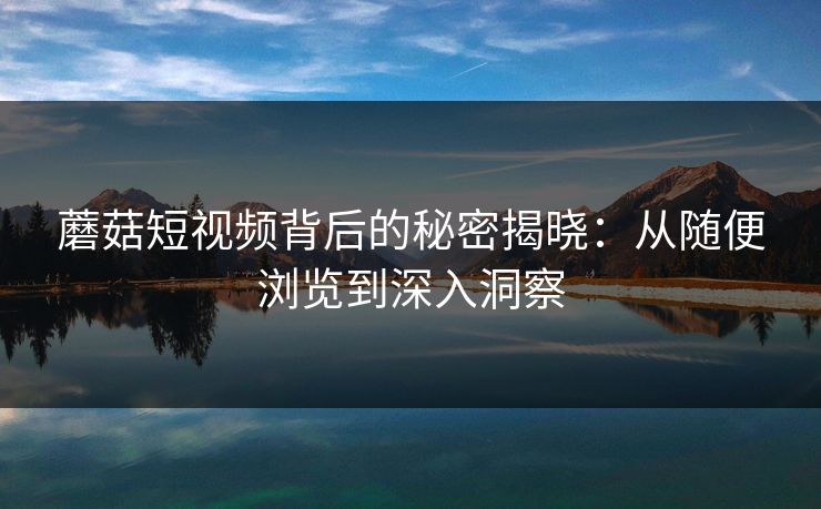 蘑菇短视频背后的秘密揭晓：从随便浏览到深入洞察