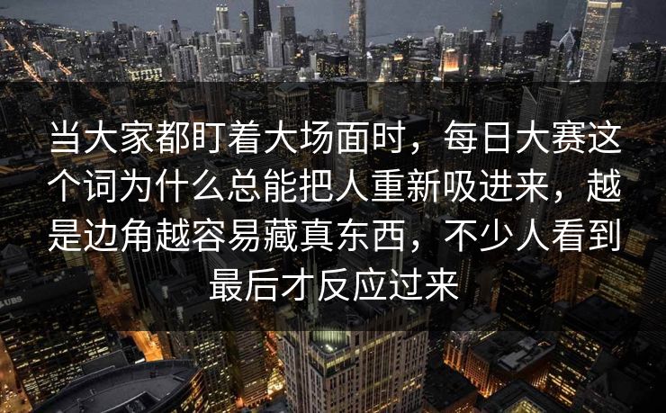 当大家都盯着大场面时，每日大赛这个词为什么总能把人重新吸进来，越是边角越容易藏真东西，不少人看到最后才反应过来