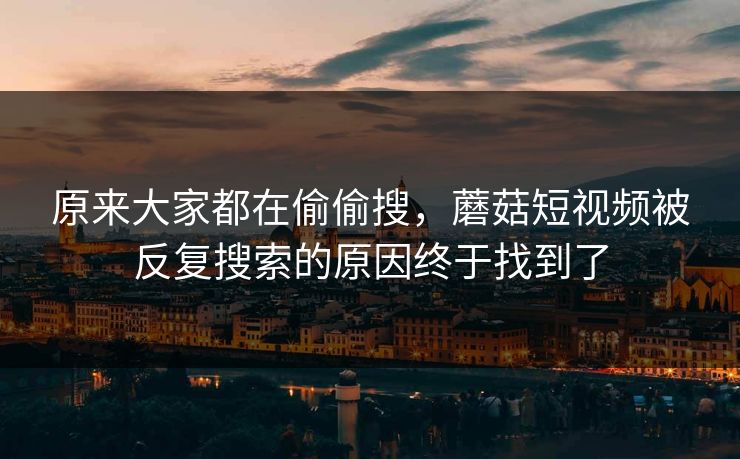 原来大家都在偷偷搜，蘑菇短视频被反复搜索的原因终于找到了