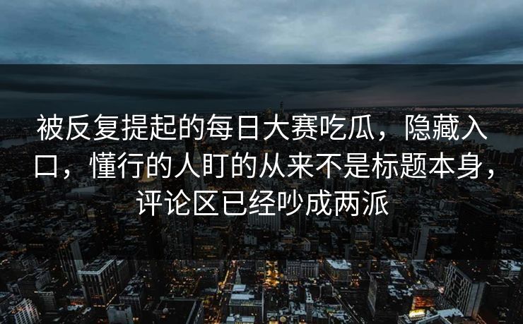 被反复提起的每日大赛吃瓜，隐藏入口，懂行的人盯的从来不是标题本身，评论区已经吵成两派