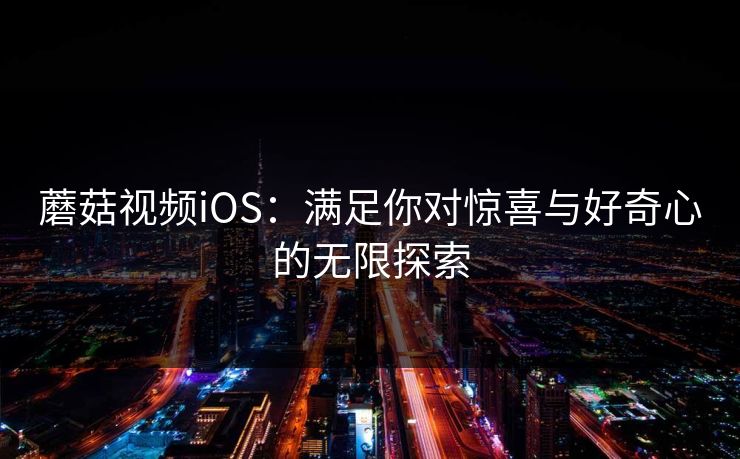 蘑菇视频iOS：满足你对惊喜与好奇心的无限探索