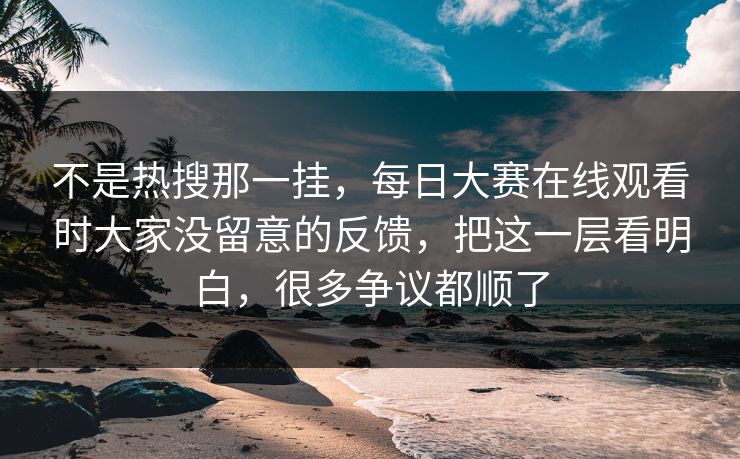 不是热搜那一挂，每日大赛在线观看时大家没留意的反馈，把这一层看明白，很多争议都顺了