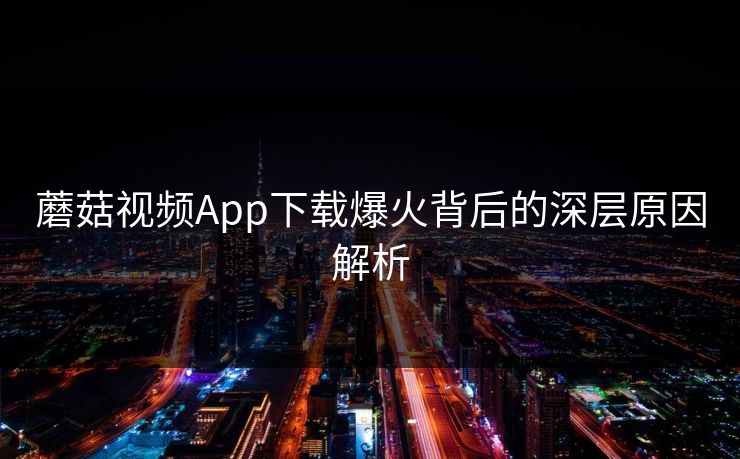 蘑菇视频App下载爆火背后的深层原因解析