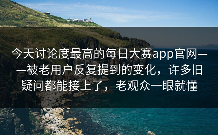 今天讨论度最高的每日大赛app官网——被老用户反复提到的变化，许多旧疑问都能接上了，老观众一眼就懂