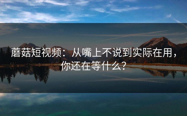 蘑菇短视频:从嘴上不说到实际在用,你还在等什么? 第1张 蘑菇短视频:从嘴上不说到实际在用,你还在等什么? 第1张
