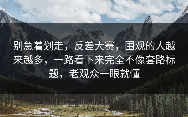 别急着划走,反差大赛,围观的人越来越多,一路看下来完全不像套路标题,老观众一眼就懂 第1张 别急着划走,反差大赛,围观的人越来越多,一路看下来完全不像套路标题,老观众一眼就懂 第1张