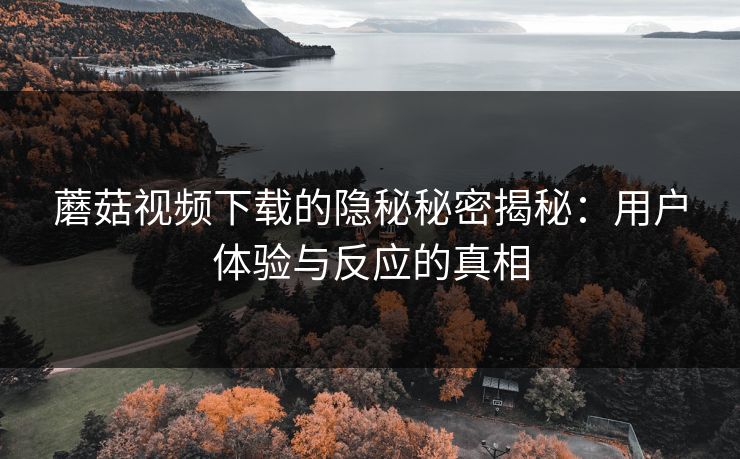 蘑菇视频下载的隐秘秘密揭秘:用户体验与反应的真相 第1张 蘑菇视频下载的隐秘秘密揭秘:用户体验与反应的真相 第1张