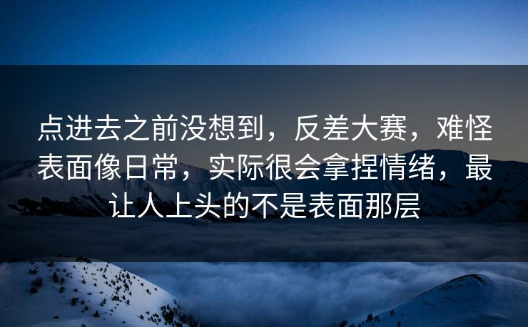 点进去之前没想到,反差大赛,难怪表面像日常,实际很会拿捏情绪,最让人上头的不是表面那层 第1张 点进去之前没想到,反差大赛,难怪表面像日常,实际很会拿捏情绪,最让人上头的不是表面那层 第1张
