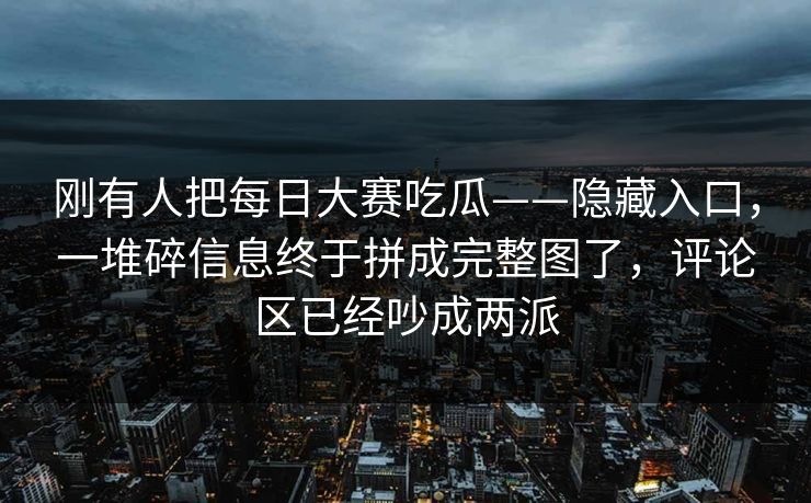 刚有人把每日大赛吃瓜——隐藏入口，一堆碎信息终于拼成完整图了，评论区已经吵成两派  第1张