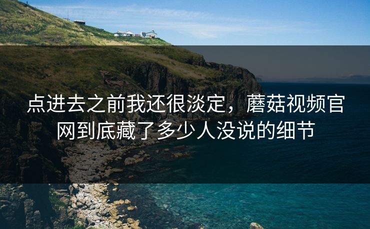 点进去之前我还很淡定,蘑菇视频官网到底藏了多少人没说的细节 第1张 点进去之前我还很淡定,蘑菇视频官网到底藏了多少人没说的细节 第1张