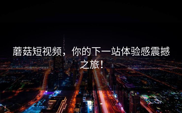 蘑菇短视频，你的下一站体验感震撼之旅！  第1张