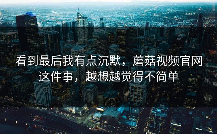 看到最后我有点沉默,蘑菇视频官网这件事,越想越觉得不简单 第1张 看到最后我有点沉默,蘑菇视频官网这件事,越想越觉得不简单 第1张