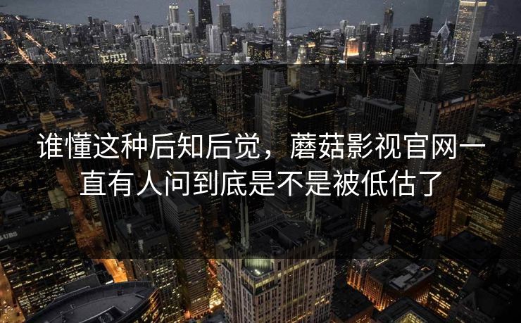 谁懂这种后知后觉,蘑菇影视官网一直有人问到底是不是被低估了 第1张 谁懂这种后知后觉,蘑菇影视官网一直有人问到底是不是被低估了 第1张