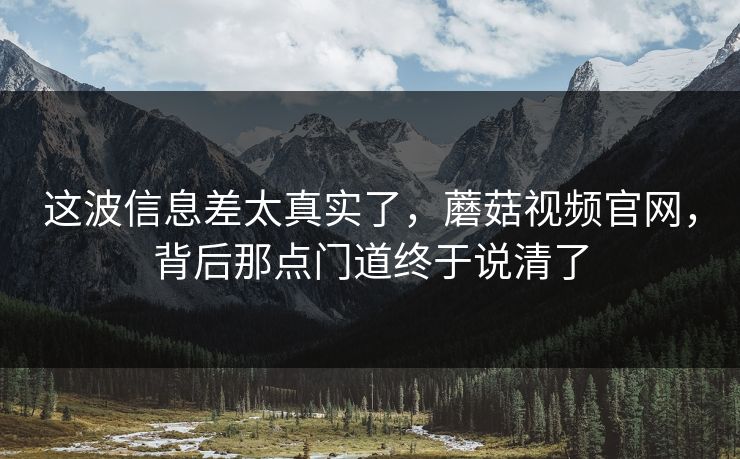 这波信息差太真实了,蘑菇视频官网,背后那点门道终于说清了 第1张 这波信息差太真实了,蘑菇视频官网,背后那点门道终于说清了 第1张