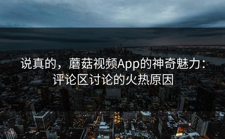 说真的,蘑菇视频App的神奇魅力:评论区讨论的火热原因 第1张 说真的,蘑菇视频App的神奇魅力:评论区讨论的火热原因 第1张