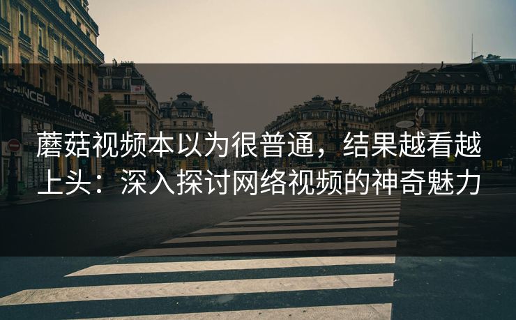 蘑菇视频本以为很普通，结果越看越上头：深入探讨网络视频的神奇魅力  第1张