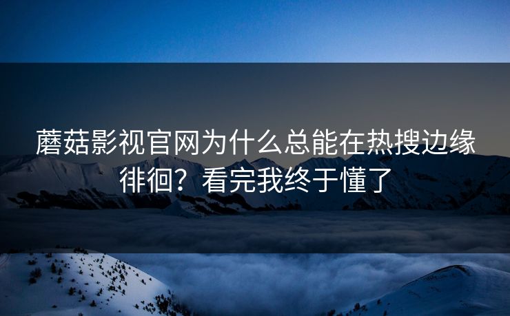 蘑菇影视官网为什么总能在热搜边缘徘徊?看完我终于懂了 第1张 蘑菇影视官网为什么总能在热搜边缘徘徊?看完我终于懂了 第1张