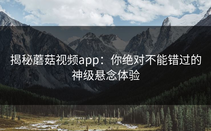 揭秘蘑菇视频app:你绝对不能错过的神级悬念体验 第1张 揭秘蘑菇视频app:你绝对不能错过的神级悬念体验 第1张