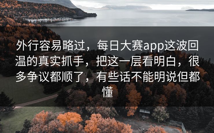外行容易略过，每日大赛app这波回温的真实抓手，把这一层看明白，很多争议都顺了，有些话不能明说但都懂  第1张