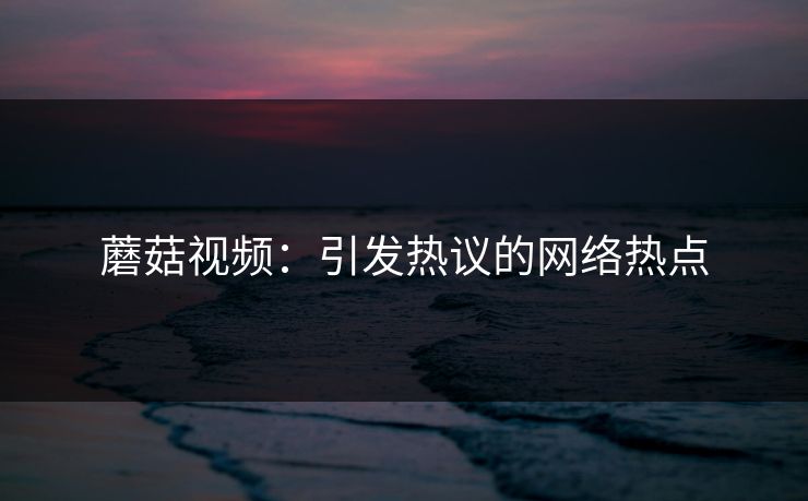蘑菇视频：引发热议的网络热点  第1张