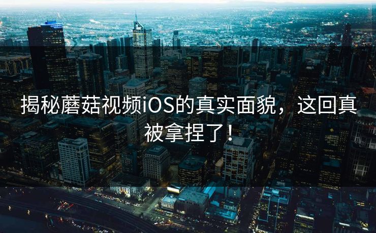 揭秘蘑菇视频iOS的真实面貌,这回真被拿捏了! 第1张 揭秘蘑菇视频iOS的真实面貌,这回真被拿捏了! 第1张