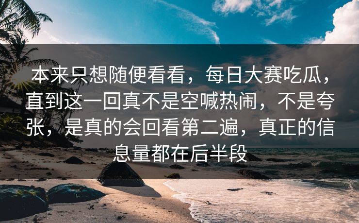 本来只想随便看看,每日大赛吃瓜,直到这一回真不是空喊热闹,不是夸张,是真的会回看第二遍,真正的信息量都在后半段 第1张 本来只想随便看看,每日大赛吃瓜,直到这一回真不是空喊热闹,不是夸张,是真的会回看第二遍,真正的信息量都在后半段 第1张