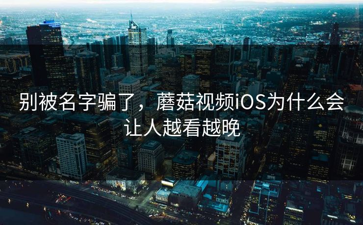 别被名字骗了,蘑菇视频iOS为什么会让人越看越晚 第1张 别被名字骗了,蘑菇视频iOS为什么会让人越看越晚 第1张