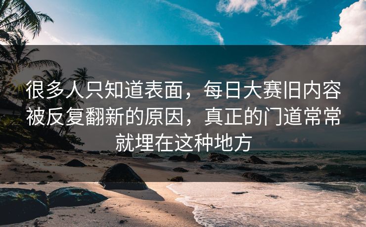 很多人只知道表面，每日大赛旧内容被反复翻新的原因，真正的门道常常就埋在这种地方  第1张